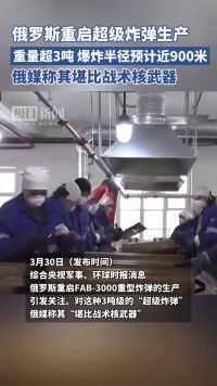 俄罗斯重启超级炸弹生产，重量超3吨，爆炸半径预计近900米，俄媒称其堪比战术核武器